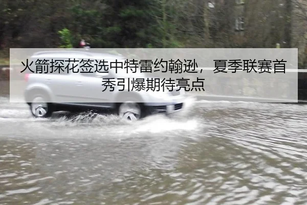 火箭探花签选中特雷约翰逊，夏季联赛首秀引爆期待亮点