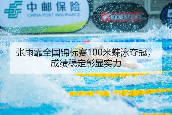 张雨霏全国锦标赛100米蝶泳夺冠，成绩稳定彰显实力