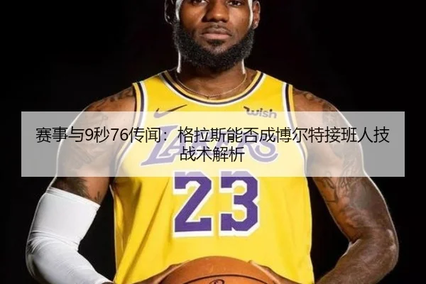 赛事与9秒76传闻：格拉斯能否成博尔特接班人技战术解析