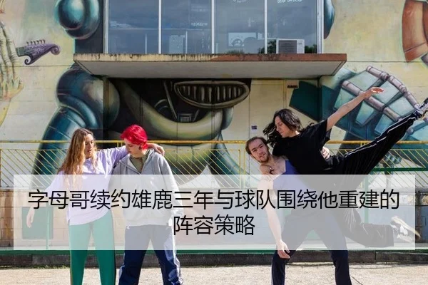 字母哥续约雄鹿三年与球队围绕他重建的阵容策略