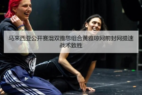马来西亚公开赛混双雅思组合黄雅琼网前封网提速战术致胜