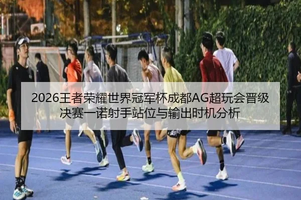 2026王者荣耀世界冠军杯成都AG超玩会晋级决赛一诺射手站位与输出时机分析